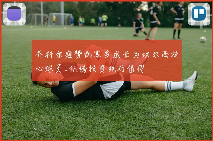 乔科尔盛赞凯塞多成长为切尔西核心球员1亿镑投资绝对值得