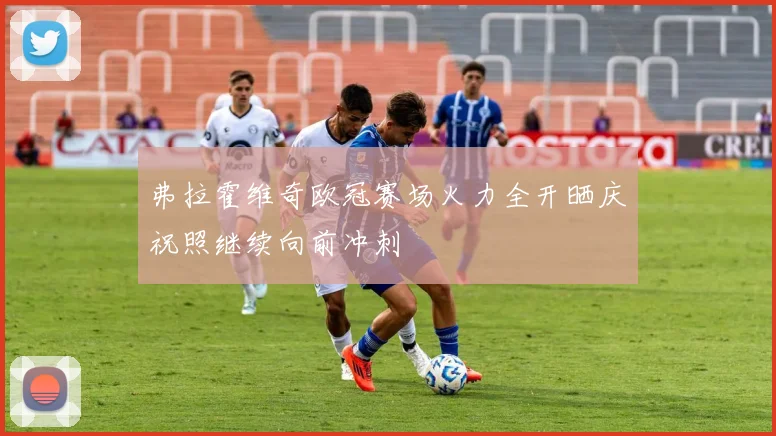弗拉霍维奇欧冠赛场火力全开晒庆祝照继续向前冲刺