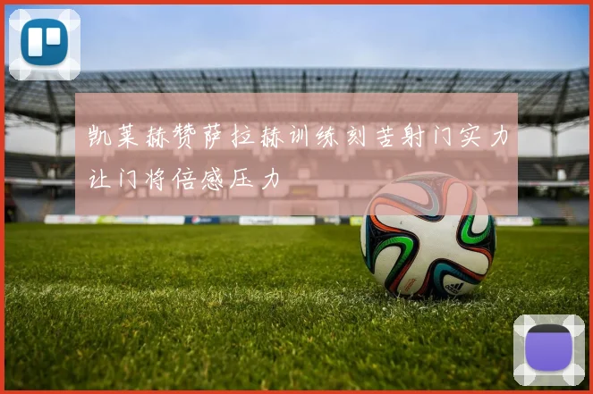 凯莱赫赞萨拉赫训练刻苦射门实力让门将倍感压力