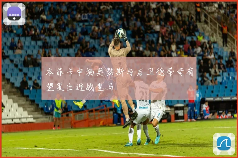 本菲卡中场奥瑟斯与后卫德蒂奇有望复出迎战皇马