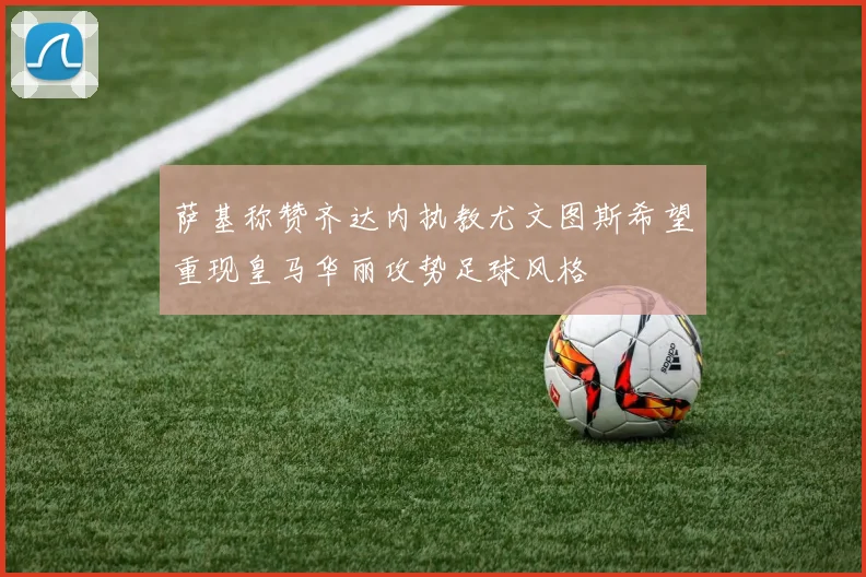 萨基称赞齐达内执教尤文图斯希望重现皇马华丽攻势足球风格