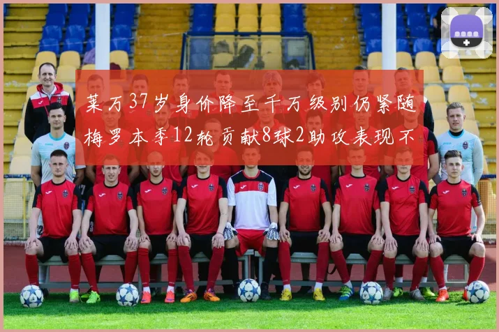 莱万37岁身价降至千万级别仍紧随梅罗本季12轮贡献8球2助攻表现不俗