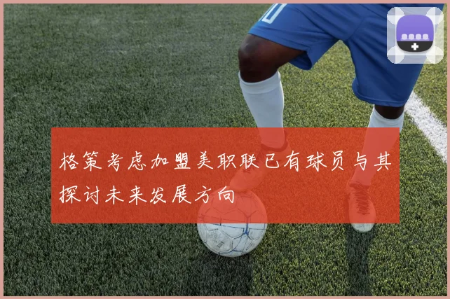 格策考虑加盟美职联已有球员与其探讨未来发展方向