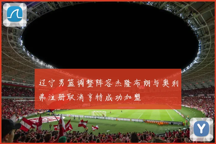 辽宁男篮调整阵容杰隆布朗与奥利弗注册取消亨特成功加盟