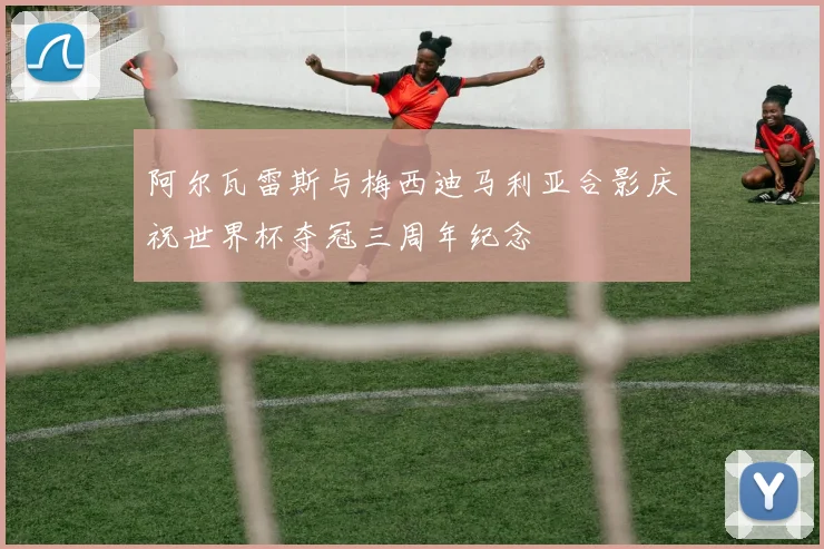 阿尔瓦雷斯与梅西迪马利亚合影庆祝世界杯夺冠三周年纪念