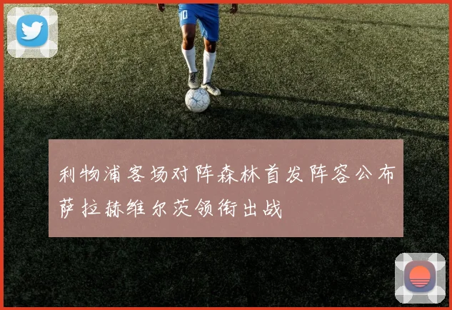 利物浦客场对阵森林首发阵容公布萨拉赫维尔茨领衔出战