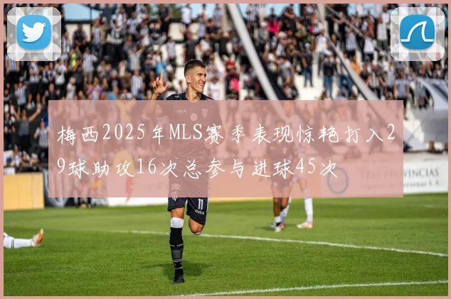 梅西2025年MLS赛季表现惊艳打入29球助攻16次总参与进球45次