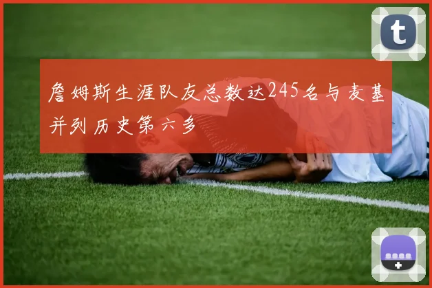 詹姆斯生涯队友总数达245名与麦基并列历史第六多