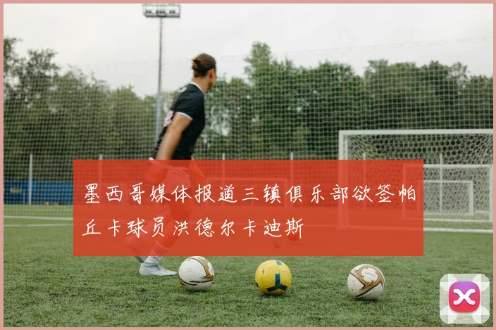 墨西哥媒体报道三镇俱乐部欲签帕丘卡球员洪德尔卡迪斯