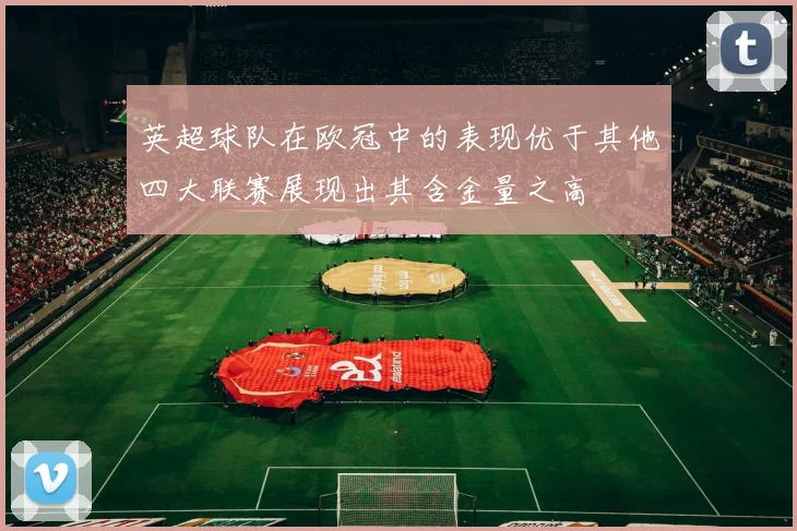 英超球队在欧冠中的表现优于其他四大联赛展现出其含金量之高