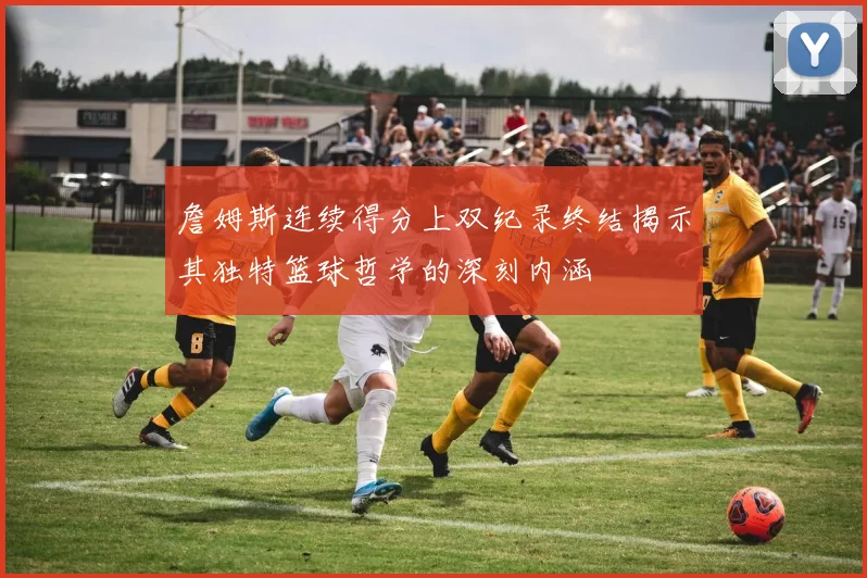 詹姆斯连续得分上双纪录终结揭示其独特篮球哲学的深刻内涵