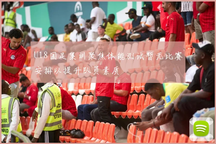 U18国足集训聚焦体能测试暂无比赛安排以提升队员素质