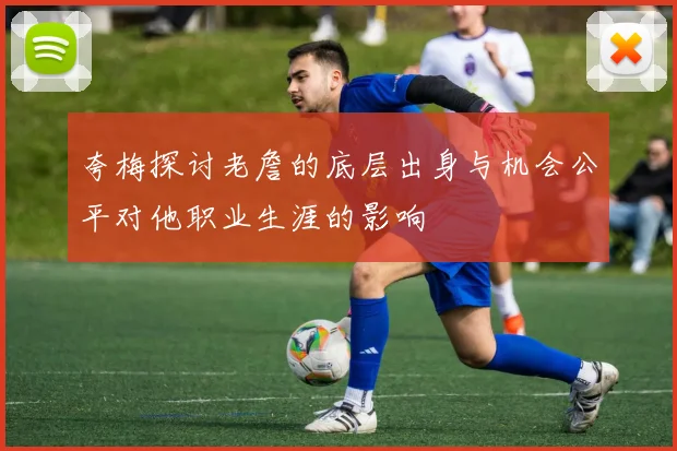 夸梅探讨老詹的底层出身与机会公平对他职业生涯的影响