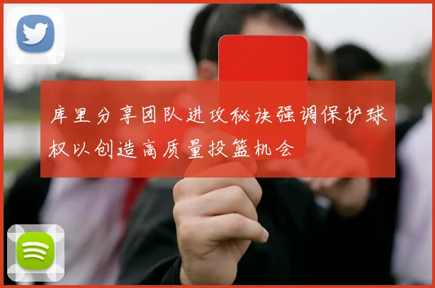 库里分享团队进攻秘诀强调保护球权以创造高质量投篮机会