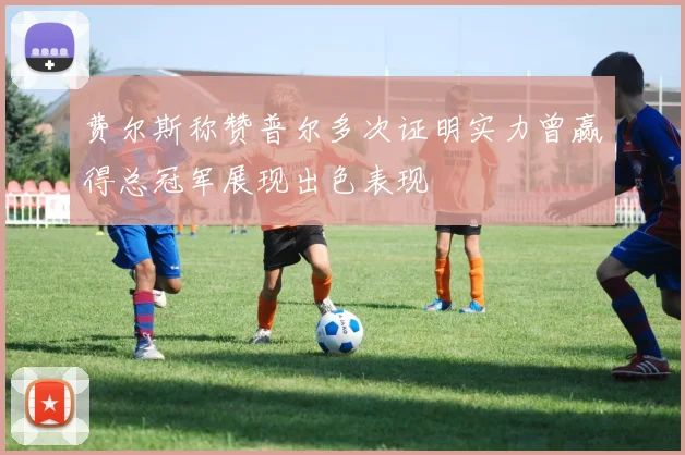 费尔斯称赞普尔多次证明实力曾赢得总冠军展现出色表现