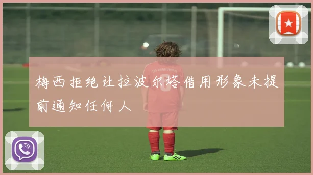 梅西拒绝让拉波尔塔借用形象未提前通知任何人