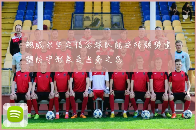 鲍威尔坚定信念球队能逆转颓势重塑防守形象是当务之急