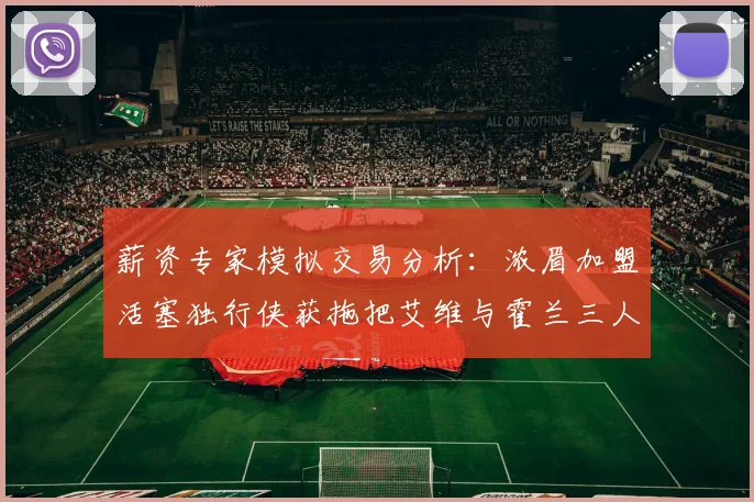 薪资专家模拟交易分析：浓眉加盟活塞独行侠获拖把艾维与霍兰三人组合