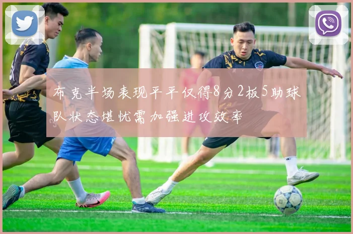 布克半场表现平平仅得8分2板5助球队状态堪忧需加强进攻效率