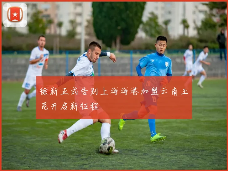 徐新正式告别上海海港加盟云南玉昆开启新征程