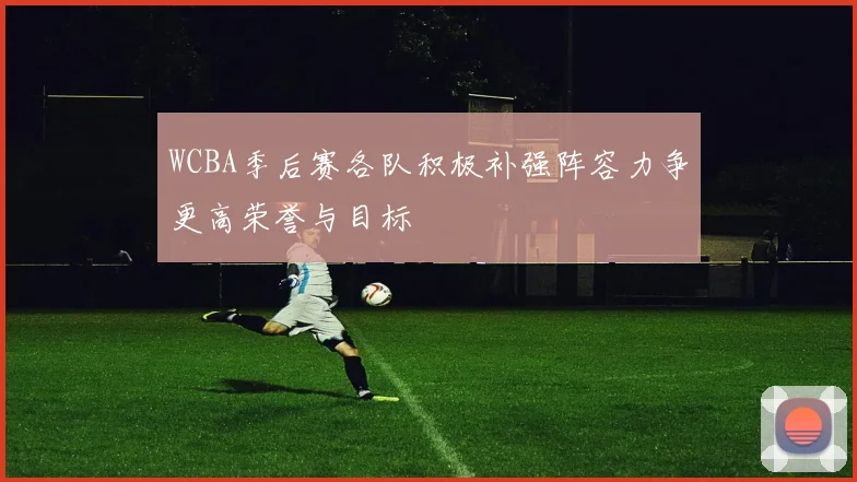 WCBA季后赛各队积极补强阵容力争更高荣誉与目标