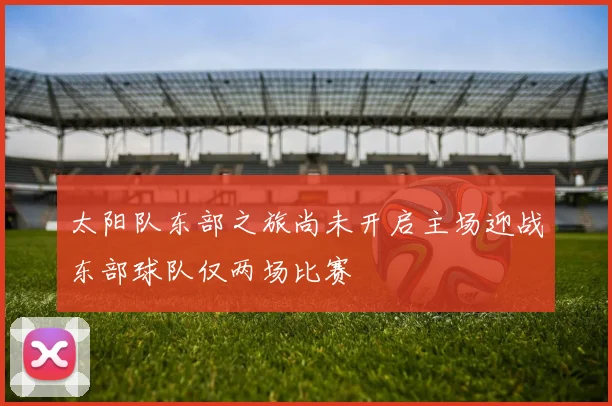 太阳队东部之旅尚未开启主场迎战东部球队仅两场比赛