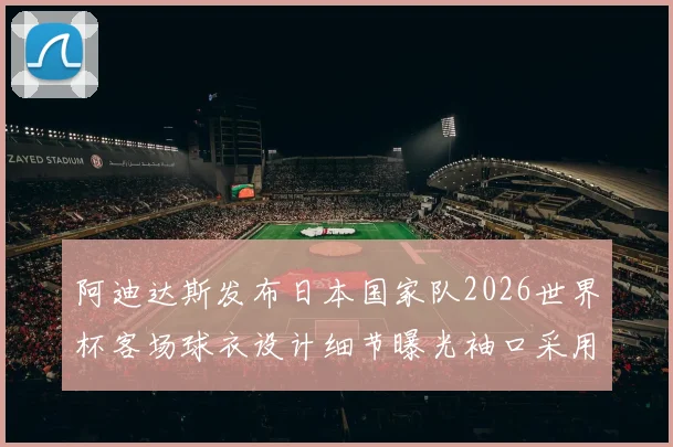 阿迪达斯发布日本国家队2026世界杯客场球衣设计细节曝光袖口采用纯黑风格