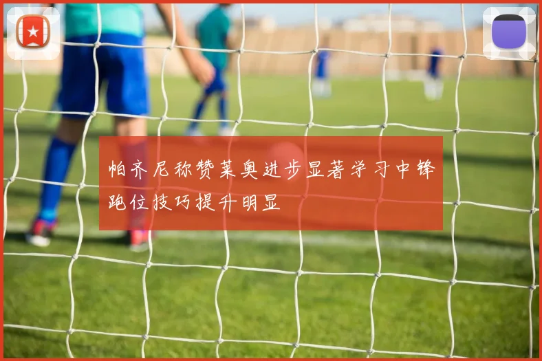 帕齐尼称赞莱奥进步显著学习中锋跑位技巧提升明显