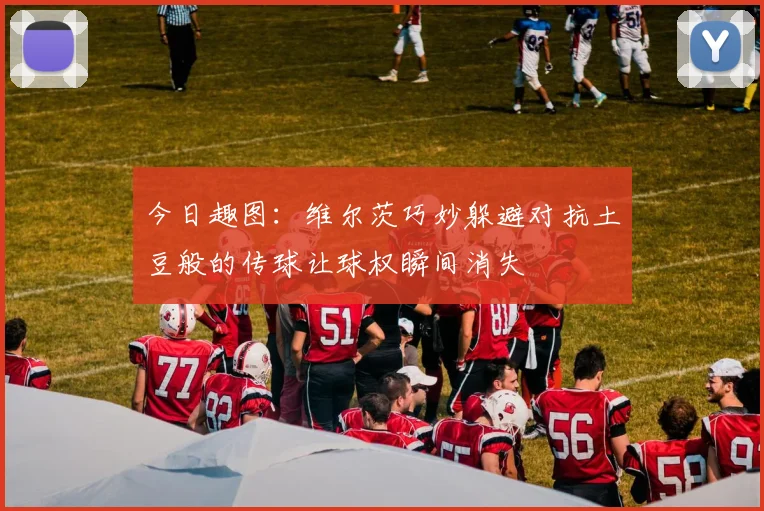 今日趣图：维尔茨巧妙躲避对抗土豆般的传球让球权瞬间消失