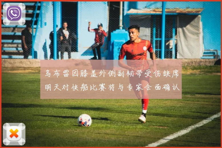 乌布雷因膝盖外侧副韧带受伤缺席明天对快船比赛将与专家会面确认伤情