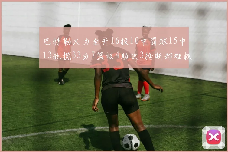 巴特勒火力全开16投10中罚球15中13独揽33分7篮板4助攻3抢断却难救球队