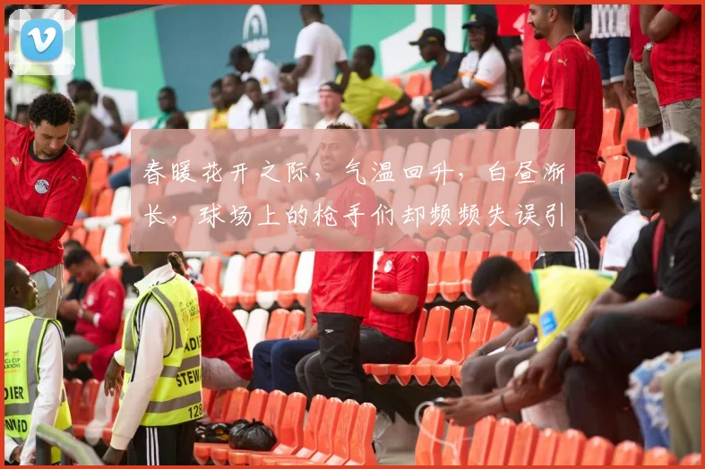 春暖花开之际，气温回升，白昼渐长，球场上的枪手们却频频失误引发热议