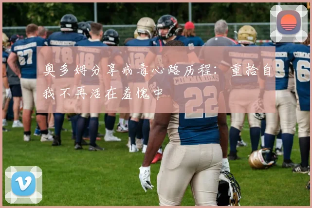 奥多姆分享戒毒心路历程：重拾自我不再活在羞愧中