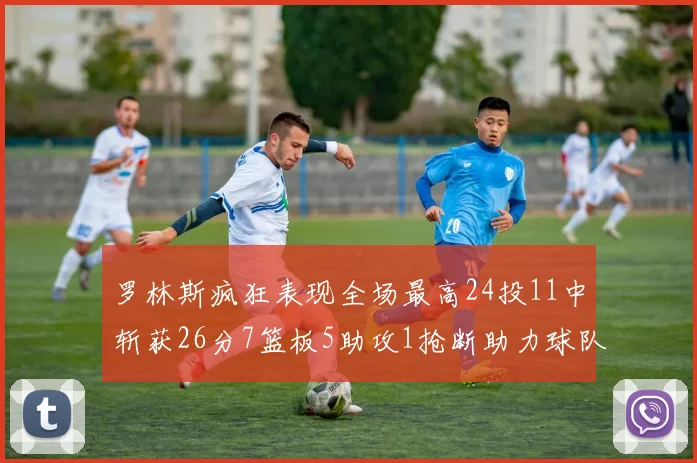 罗林斯疯狂表现全场最高24投11中斩获26分7篮板5助攻1抢断助力球队胜利