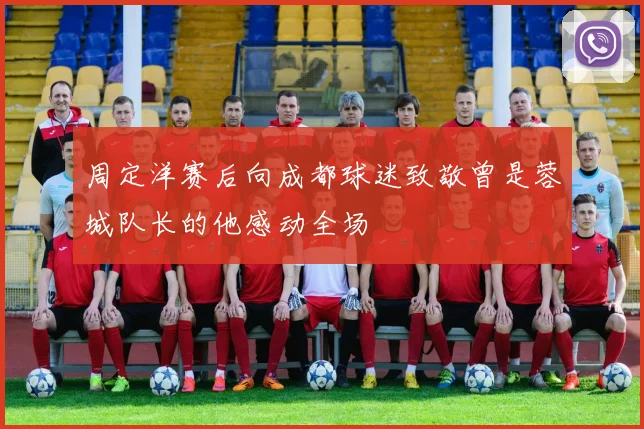 周定洋赛后向成都球迷致敬曾是蓉城队长的他感动全场
