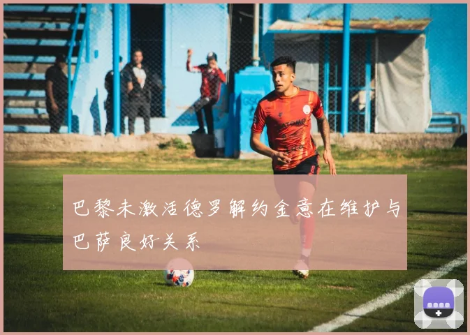 巴黎未激活德罗解约金意在维护与巴萨良好关系