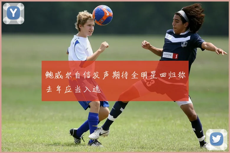 鲍威尔自信发声期待全明星回归称去年应当入选