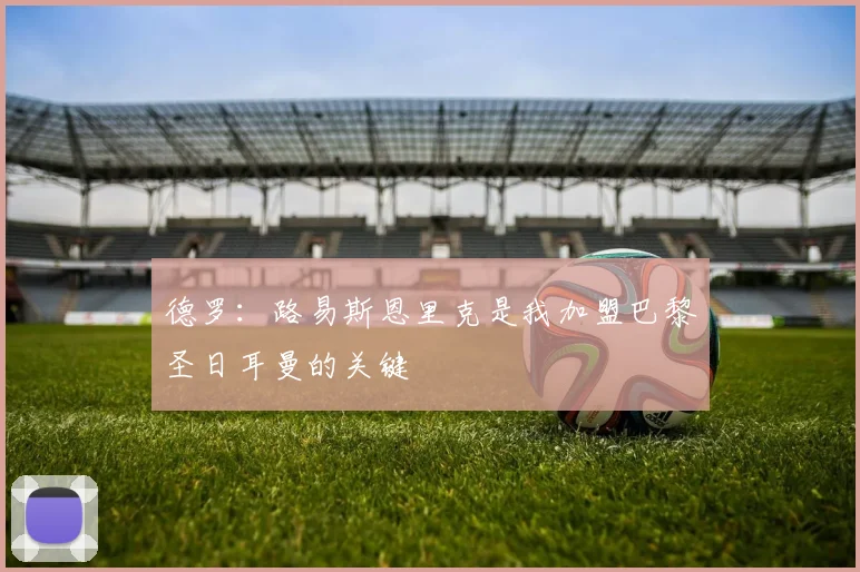 德罗：路易斯恩里克是我加盟巴黎圣日耳曼的关键